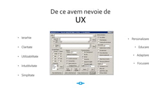 De ce avem nevoie de
UX
• Claritate
• Ierarhie
• Utilizabilitate
• Intutitivitate
• Simplitate
• Focusare
• Adaptare
• Educare
• Personalizare
 