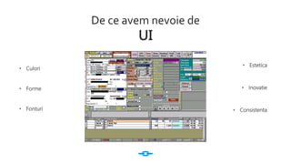De ce avem nevoie de
UI
• Forme
• Culori
• Fonturi
• Estetica
• Inovatie
• Consistenta
 