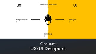 Cine sunt
UX/UI Designers
Designe
ri
Programator
i
Psiholog
i
Persoane pasionate
UX UI
 