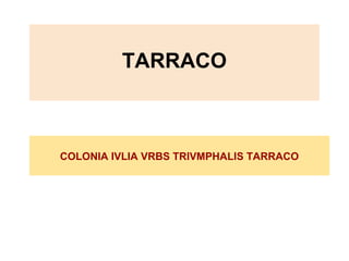  
TARRACO
 
COLONIA IVLIA VRBS TRIVMPHALIS TARRACO
 
