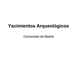 Yacimientos Arqueológicos
Comunidad de Madrid
 