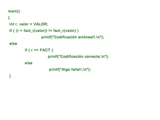 main()
{
    int r, valor = VALOR;
    if ( (r = fact_i(valor)) != fact_r(valor) )
                       printf("Codificación errónea!!.n");
    else
             if ( r == FACT )
                           printf("Codificación correcta.n");
             else
                            printf("Algo falla!!.n");
    }
 