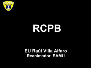 EU Raúl Villa Alfaro
Reanimador SAMU
RCPB
 