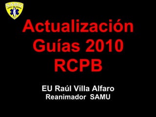 EU Raúl Villa Alfaro
Reanimador SAMU
Actualización
Guías 2010
RCPB
 