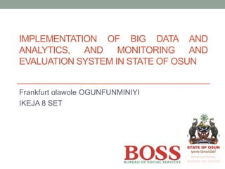 IMPLEMENTATION OF BIG DATA AND
ANALYTICS, AND MONITORING AND
EVALUATION SYSTEM IN STATE OF OSUN
Frankfurt olawole OGUNFUNMINIYI
IKEJA 8 SET
 