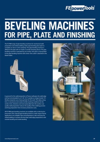 BEVELING MACHINES
FOR PIPE, PLATE AND FINISHING
The FE PBM range of pipe beveling machines for mechanical weld
preparation...