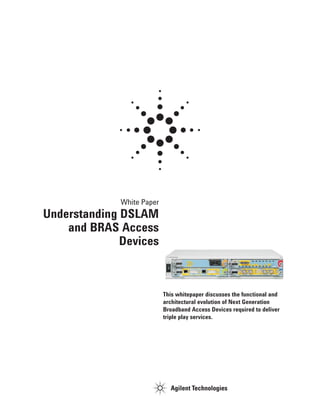 Understanding DSLAM
and BRAS Access
Devices
White Paper
This whitepaper discusses the functional and
architectural evolution of Next Generation
Broadband Access Devices required to deliver
triple play services.
 