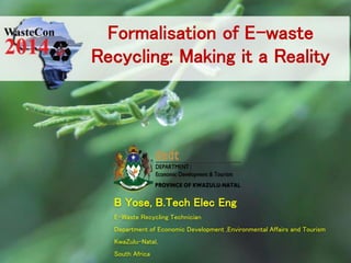B Yose, B.Tech Elec Eng
E-Waste Recycling Technician
Department of Economic Development ,Environmental Affairs and Tourism
KwaZulu-Natal,
South Africa
Formalisation of E-waste
Recycling: Making it a Reality
 