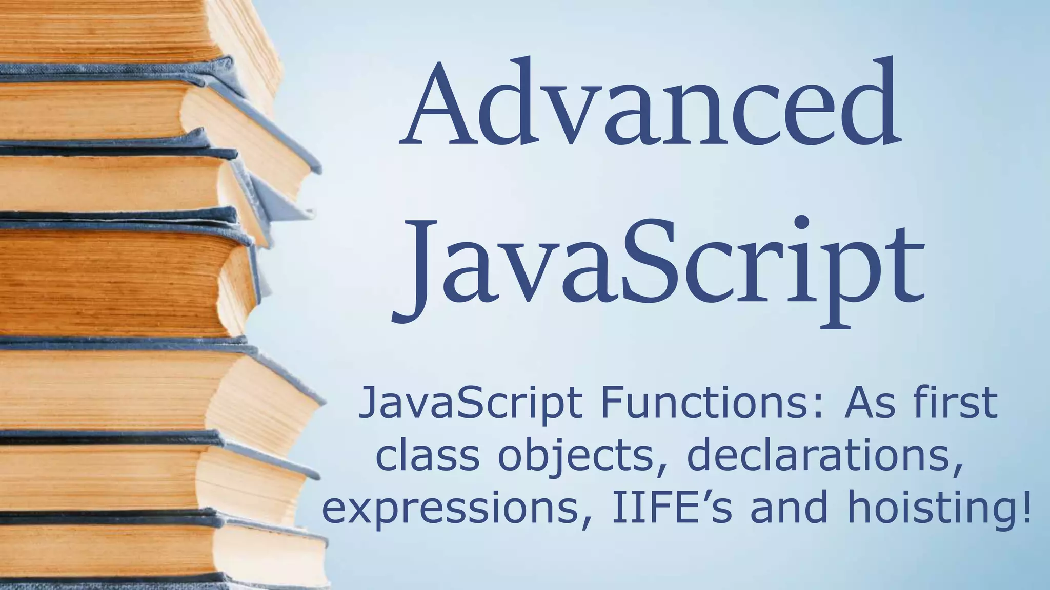 Advanced
JavaScript
JavaScript Functions: As first
class objects, declarations,
expressions, IIFE’s and hoisting!
 