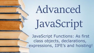 Advanced
JavaScript
JavaScript Functions: As first
class objects, declarations,
expressions, IIFE’s and hoisting!
 