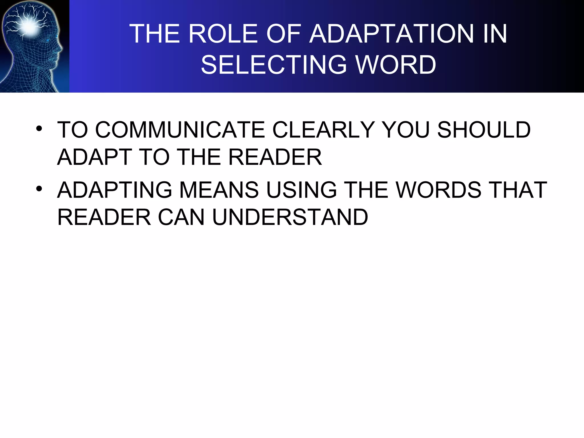 THE ROLE OF ADAPTATION IN
SELECTING WORD
• TO COMMUNICATE CLEARLY YOU SHOULD
ADAPT TO THE READER
• ADAPTING MEANS USING THE WORDS THAT
READER CAN UNDERSTAND
 
