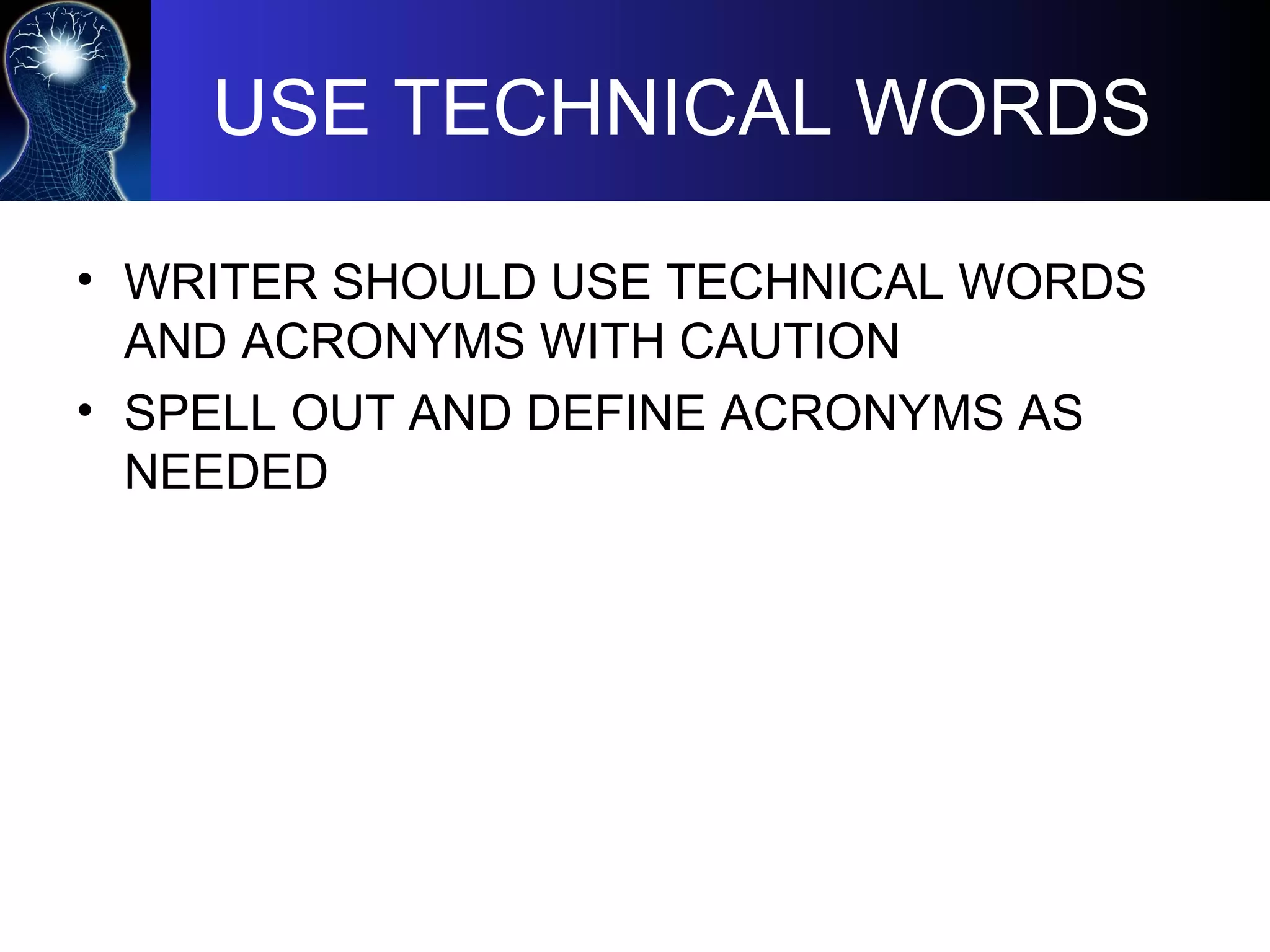 USE TECHNICAL WORDS
• WRITER SHOULD USE TECHNICAL WORDS
AND ACRONYMS WITH CAUTION
• SPELL OUT AND DEFINE ACRONYMS AS
NEEDED
 