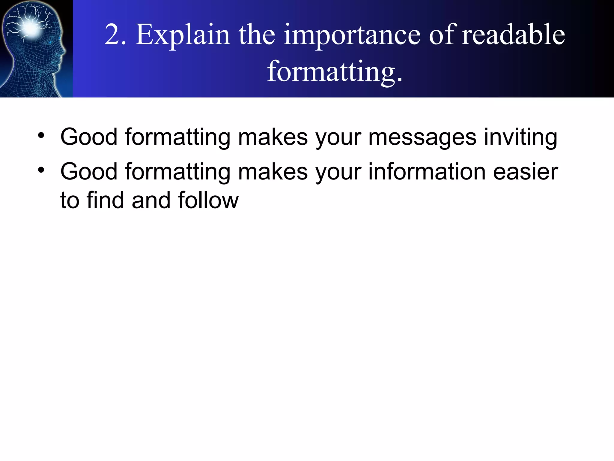 2. Explain the importance of readable
formatting.
• Good formatting makes your messages inviting
• Good formatting makes your information easier
to find and follow
 