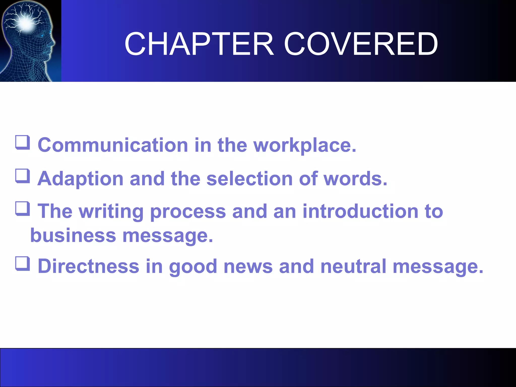 CHAPTER COVERED
 Communication in the workplace.
 Adaption and the selection of words.
 The writing process and an introduction to
business message.
 Directness in good news and neutral message.
 