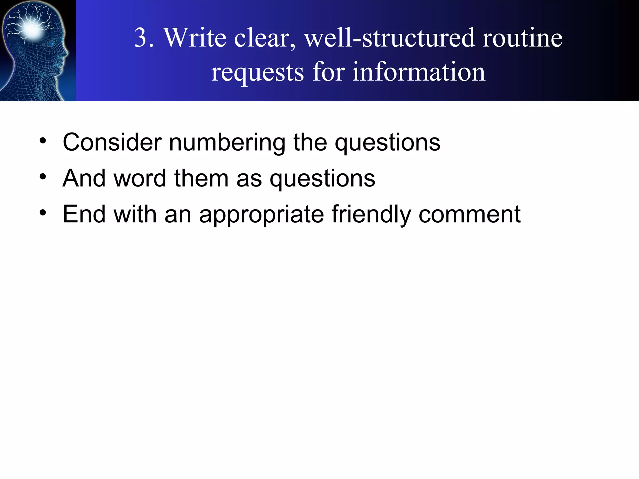 3. Write clear, well-structured routine
requests for information
• Consider numbering the questions
• And word them as questions
• End with an appropriate friendly comment
 