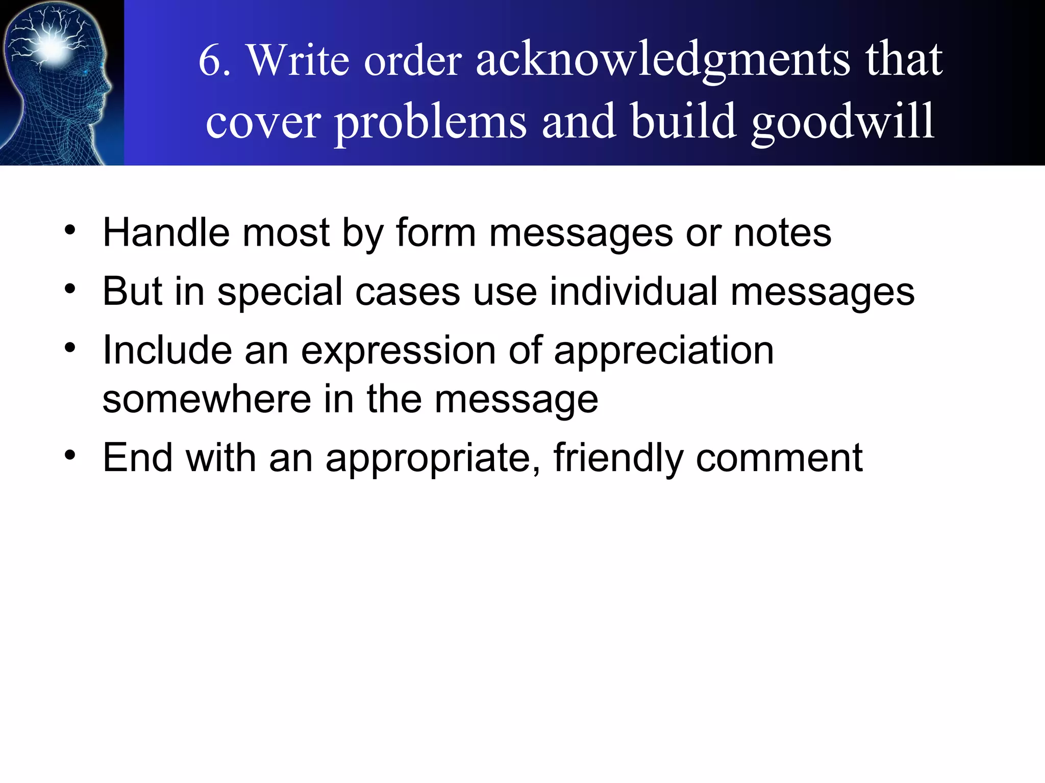 6. Write order acknowledgments that
cover problems and build goodwill
• Handle most by form messages or notes
• But in special cases use individual messages
• Include an expression of appreciation
somewhere in the message
• End with an appropriate, friendly comment
 