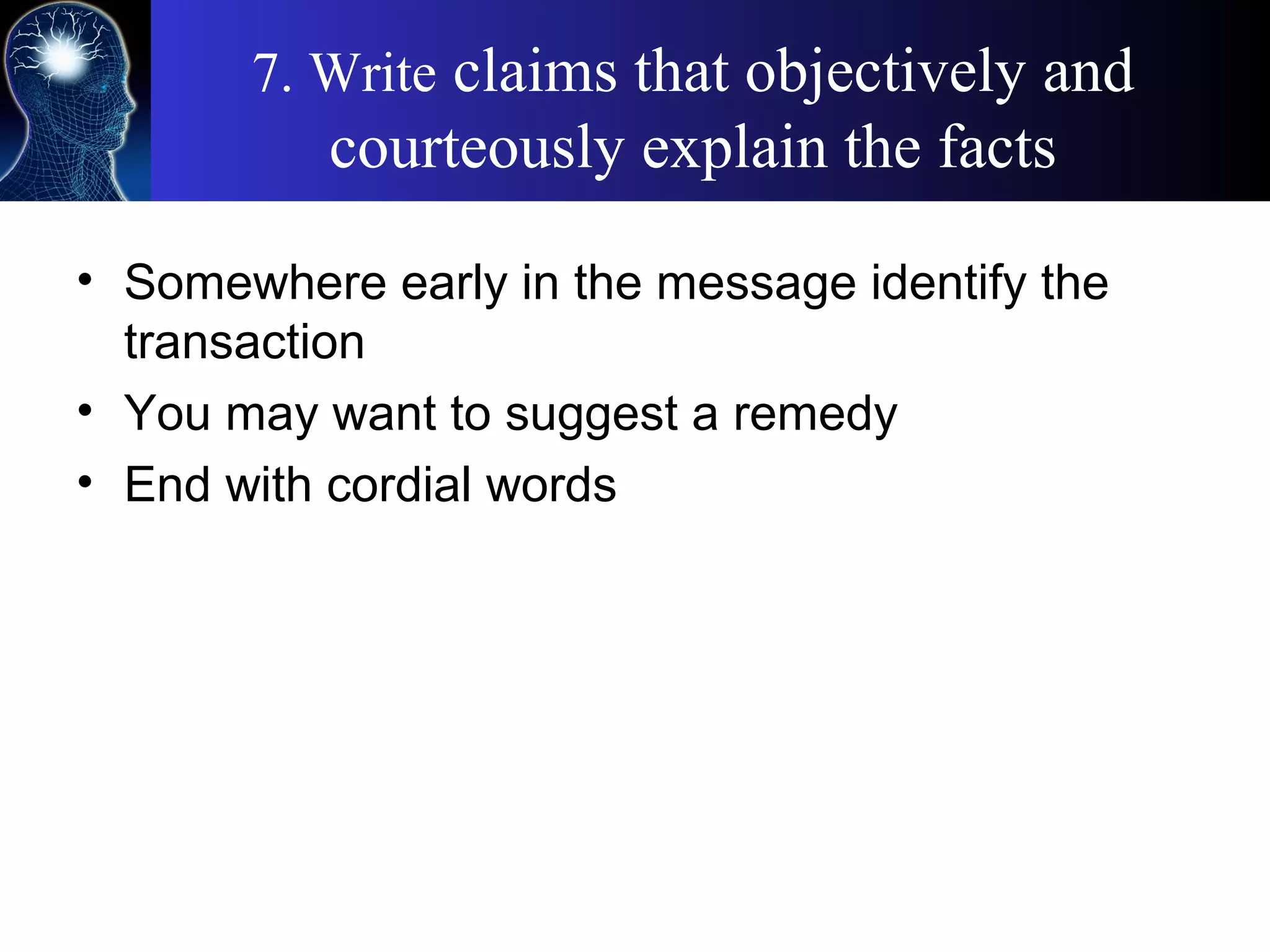 7. Write claims that objectively and
courteously explain the facts
• Somewhere early in the message identify the
transaction
• You may want to suggest a remedy
• End with cordial words
 
