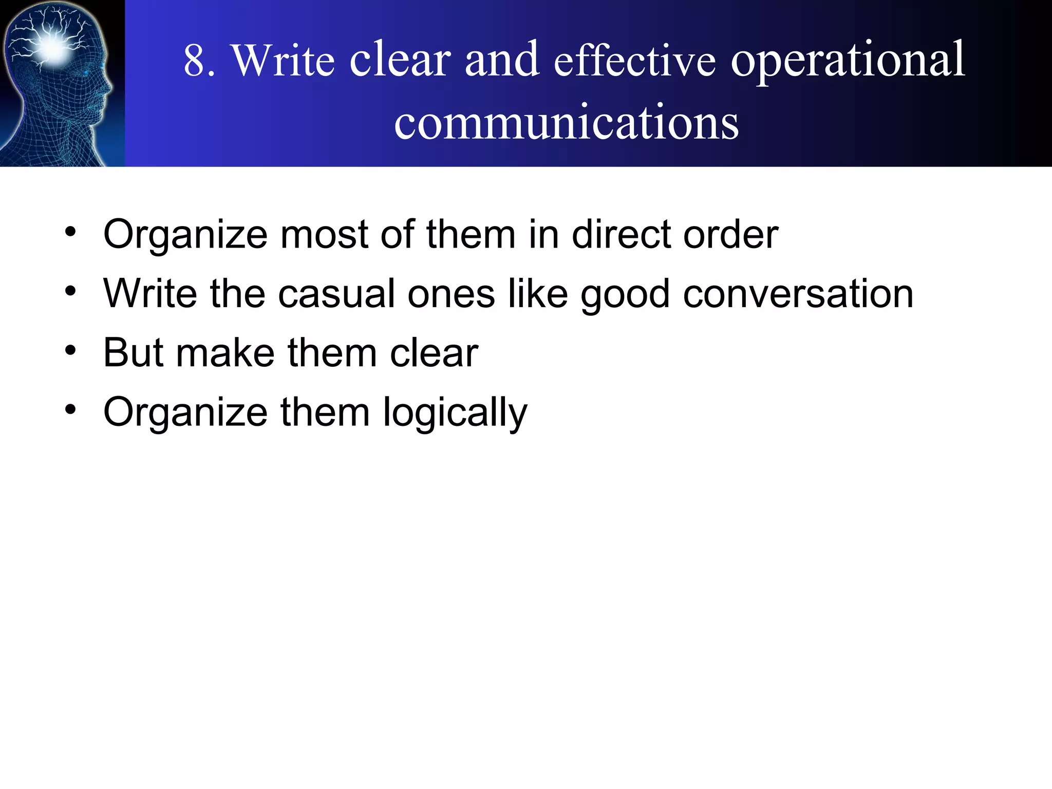 8. Write clear and effective operational
communications
• Organize most of them in direct order
• Write the casual ones like good conversation
• But make them clear
• Organize them logically
 