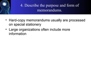 4. Describe the purpose and form of
memorandums.
• Hard-copy memorandums usually are processed
on special stationery
• Large organizations often include more
information
 