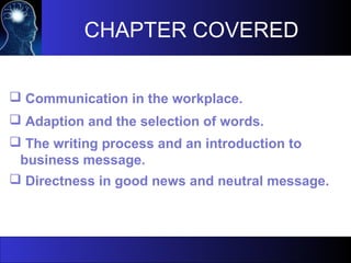 CHAPTER COVERED
 Communication in the workplace.
 Adaption and the selection of words.
 The writing process and an introduction to
business message.
 Directness in good news and neutral message.
 