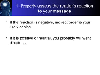 1. Properly assess the reader’s reaction
to your message
• If the reaction is negative, indirect order is your
likely choice
• If it is positive or neutral, you probably will want
directness
 
