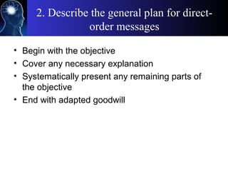 2. Describe the general plan for direct-
order messages
• Begin with the objective
• Cover any necessary explanation
• Systematically present any remaining parts of
the objective
• End with adapted goodwill
 