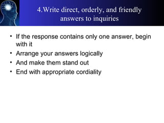 4.Write direct, orderly, and friendly
answers to inquiries
• If the response contains only one answer, begin
with it
• Arrange your answers logically
• And make them stand out
• End with appropriate cordiality
 