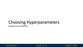 Justin Johnson October 7, 2020
Lecture 11 - 26
Choosing Hyperparameters
(without tons of GPUs)
 