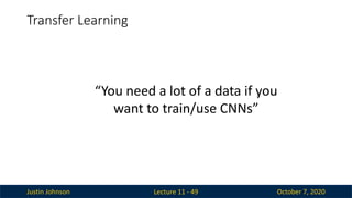 Justin Johnson October 7, 2020
Transfer Learning
Lecture 11 - 49
“You need a lot of a data if you
want to train/use CNNs”
 