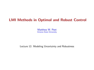 LMI Methods in Optimal and Robust Control
Matthew M. Peet
Arizona State University
Lecture 12: Modeling Uncertainty and Robustness
 