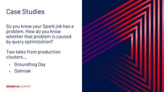 Case Studies
So you know your Spark job has a
problem. How do you know
whether that problem is caused
by query optimization?
Two tales from production
clusters...
▪ Groundhog Day
▪ Salmiak
 