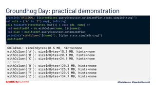 Groundhog Day: practical demonstration
println(s"ORIGINAL: ${streetSites.queryExecution.optimizedPlan.stats.simpleString}")
val cols = ('A' to 'Z').map(_.toString)
cols.foldLeft(streetSites.toDF()) { case (ds, name) =>
val modifiedDf = ds.withColumn(name, lit(name))
val plan = modifiedDf.queryExecution.optimizedPlan
println(s"withColumn('${name}'): ${plan.stats.simpleString}")
modifiedDf
}
ORIGINAL: sizeInBytes=10.5 MB, hints=none
withColumn('A'): sizeInBytes=15.3 MB, hints=none
withColumn('B'): sizeInBytes=20.1 MB, hints=none
withColumn('C'): sizeInBytes=24.8 MB, hints=none
// SNIP
withColumn('W'): sizeInBytes=120.3 MB, hints=none
withColumn('X'): sizeInBytes=125.1 MB, hints=none
withColumn('Y'): sizeInBytes=129.9 MB, hints=none
withColumn('Z'): sizeInBytes=134.7 MB, hints=none
 
