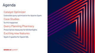 Agenda
Catalyst Optimizer
Extensible query optimization for Apache Spark
Case Studies
So this happened
Query Planning Pharmacy
Prescriptive measures for blinkenlights
Exciting new features
Spark 3 sparkle for Spark SQL
 