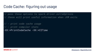 Code Cache: ﬁguring out usage
// pass these options to spark.driver.extraOptions
// these will print useful information when JVM exits
// - print code cache usage
// - print compiler stats
-XX:+PrintCodeCache -XX:+CITime
 