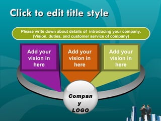 Click to edit title style Please write down about details of  introducing your company. (Vision, duties, and customer service of company) Add your vision in here Add your vision in here Add your vision in here Company  LOGO 