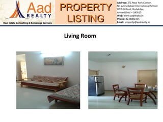 PROPERTYPROPERTY
LISTINGLISTING
Address: 2/C New York Corner,
Nr. Ahmedabad International School
Off S.G.Road, Bodakdev,
Ahmedabad – 380015
Web: www.aadrealty.in
Phone: 8238002355
Email: property@aadrealty.in
Living Room
 