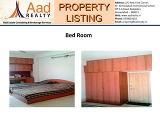 PROPERTYPROPERTY
LISTINGLISTING
Address: 2/C New York Corner,
Nr. Ahmedabad International School
Off S.G.Road, Bodakdev,
Ahmedabad – 380015
Web: www.aadrealty.in
Phone: 8238002355
Email: property@aadrealty.in
Bed Room
 