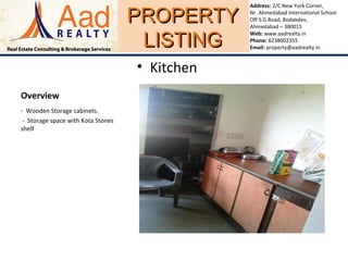 PROPERTYPROPERTY
LISTINGLISTING
Address: 2/C New York Corner,
Nr. Ahmedabad International School
Off S.G.Road, Bodakdev,
Ahmedabad – 380015
Web: www.aadrealty.in
Phone: 8238002355
Email: property@aadrealty.in
Overview
- Wooden Storage cabinets.
- Storage space with Kota Stones
shelf
• Kitchen
 