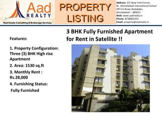 PROPERTYPROPERTY
LISTINGLISTING
Address: 2/C New York Corner,
Nr. Ahmedabad International School
Off S.G.Road, Bodakdev,
Ahmedabad – 380015
Web: www.aadrealty.in
Phone: 8238002355
Email: property@aadrealty.in
Features:
1. Property Configuration:
Three (3) BHK High rise
Apartment
2. Area: 1530 sq.ft
3. Monthly Rent :
Rs.28,000
4. Furnishing Status:
Fully Furnished
3 BHK Fully Furnished Apartment
for Rent in Satellite !!
 