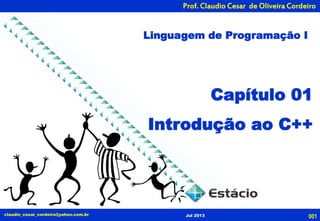 Prof. Claudio Cesar de Oliveira Cordeiro
claudio_cesar_cordeiro@yahoo.com.br Jul 2013
Capítulo 01
Introdução ao C++
Linguagem de Programação I
001
 