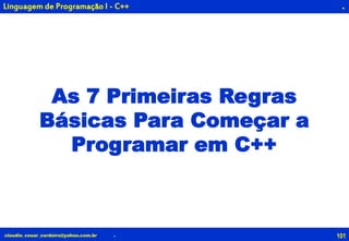101claudio_cesar_cordeiro@yahoo.com.br
.
As 7 Primeiras Regras
Básicas Para Começar a
Programar em C++
.
Linguagem de Programação I - C++
 