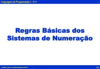 015claudio_cesar_cordeiro@yahoo.com.br
.
.
Linguagem de Programação I - C++
Regras Básicas dos
Sistemas de Numeração
 