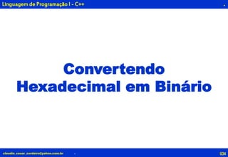 034claudio_cesar_cordeiro@yahoo.com.br
.
.
Linguagem de Programação I - C++
Convertendo
Hexadecimal em Binário
 