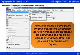Iniciando a Digitação de um Programa Fonte Novo
claudio_cesar_cordeiro@yahoo.com.br http://www.bloodshed.net/devcpp.html
O Compilador DEV-C++ freewareLinguagem de Programação I - C++
059
Programa Fonte é o programa
original escrito em Linguagem
de Alto Nível pelo programador!
Os comandos são fáceis de
serem entendidos, afinal são
palavras e acrônimos em
Inglês.
 
