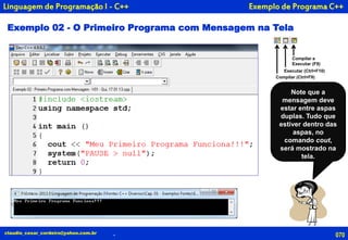 Exemplo de Programa C++
Exemplo 02 - O Primeiro Programa com Mensagem na Tela
070claudio_cesar_cordeiro@yahoo.com.br
Note que a
mensagem deve
estar entre aspas
duplas. Tudo que
estiver dentro das
aspas, no
comando cout,
será mostrado na
tela.
Compilar e
Executar (F9)
Executar (Ctrl+F10)
Compilar (Ctrl+F9)
.
Linguagem de Programação I - C++
 