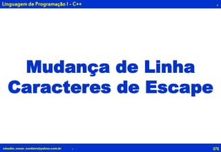 076claudio_cesar_cordeiro@yahoo.com.br
.
Mudança de Linha
Caracteres de Escape
.
Linguagem de Programação I - C++
 