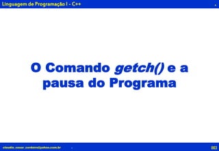 083claudio_cesar_cordeiro@yahoo.com.br
.
O Comando getch() e a
pausa do Programa
.
Linguagem de Programação I - C++
 