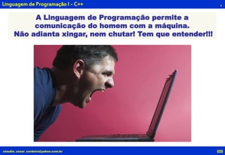 claudio_cesar_cordeiro@yahoo.com.br
A Linguagem de Programação permite a
comunicação do homem com a máquina.
Não adianta xingar, nem chutar! Tem que entender!!!
.Linguagem de Programação I - C++
009
 