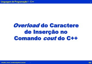 094claudio_cesar_cordeiro@yahoo.com.br
.
Overload do Caractere
de Inserção no
Comando cout do C++
.
Linguagem de Programação I - C++
 