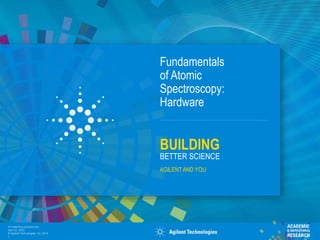 For teaching purpose only
April 22, 2023
© Agilent Technologies, Inc. 2016
1
BUILDING
BETTER SCIENCE
AGILENTAND YOU
Fundamentals
of Atomic
Spectroscopy:
Hardware
 